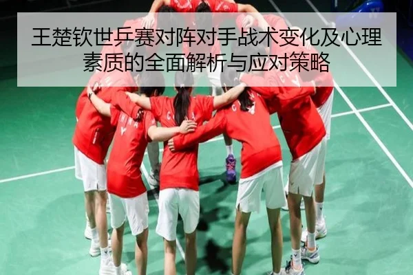 王楚钦世乒赛对阵对手战术变化及心理素质的全面解析与应对策略（LEYU SPORTS）